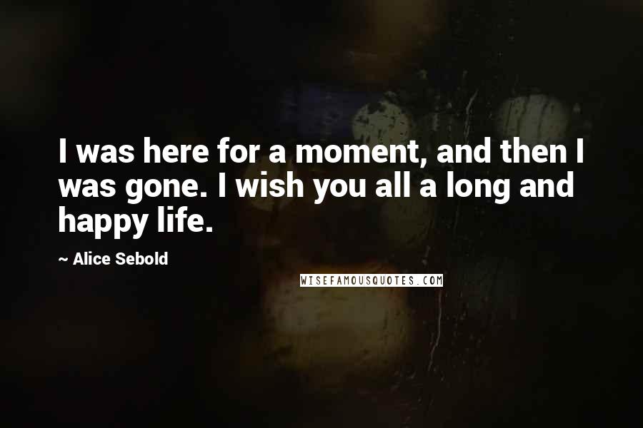 Alice Sebold Quotes: I was here for a moment, and then I was gone. I wish you all a long and happy life.