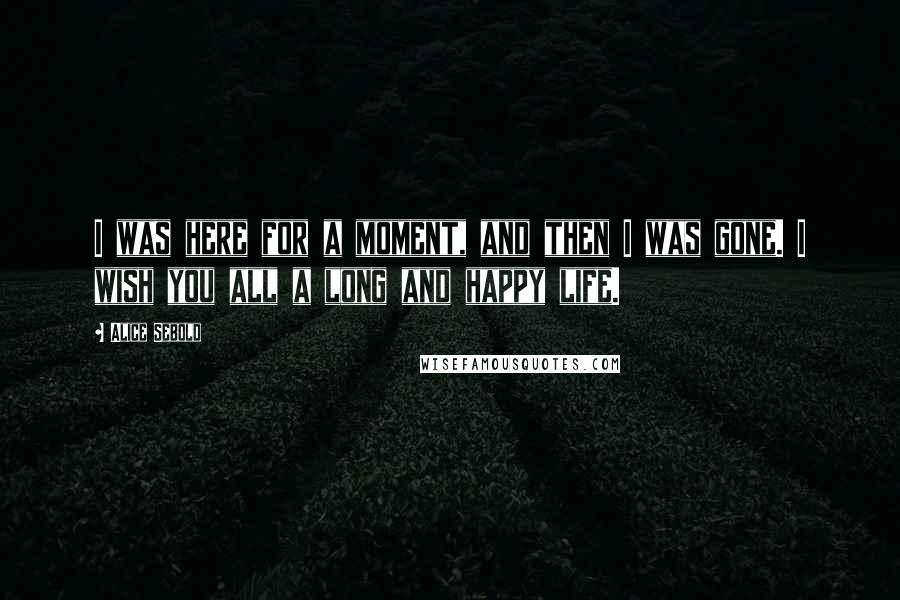 Alice Sebold Quotes: I was here for a moment, and then I was gone. I wish you all a long and happy life.