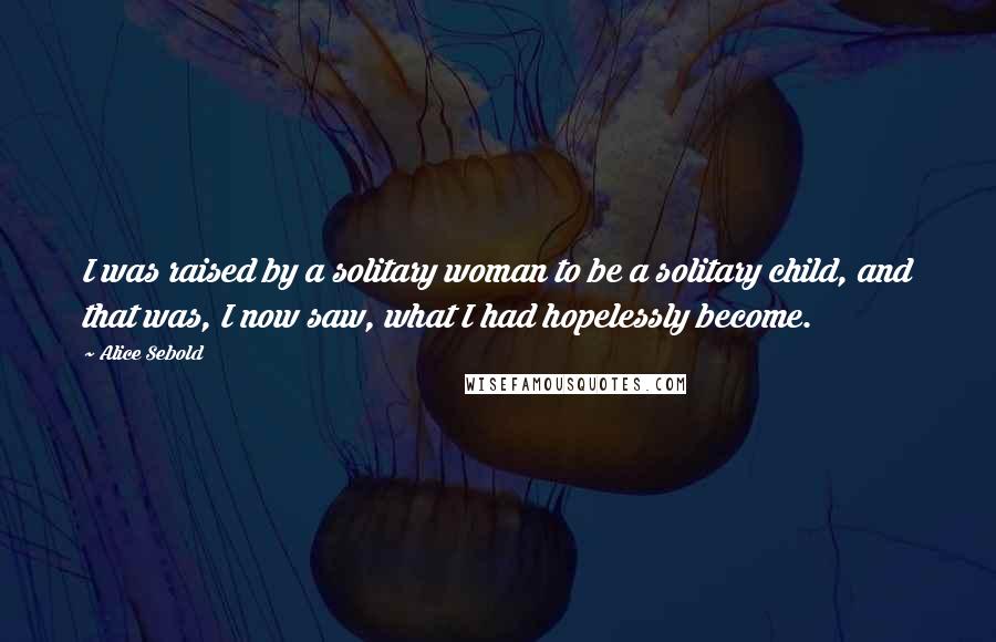 Alice Sebold Quotes: I was raised by a solitary woman to be a solitary child, and that was, I now saw, what I had hopelessly become.