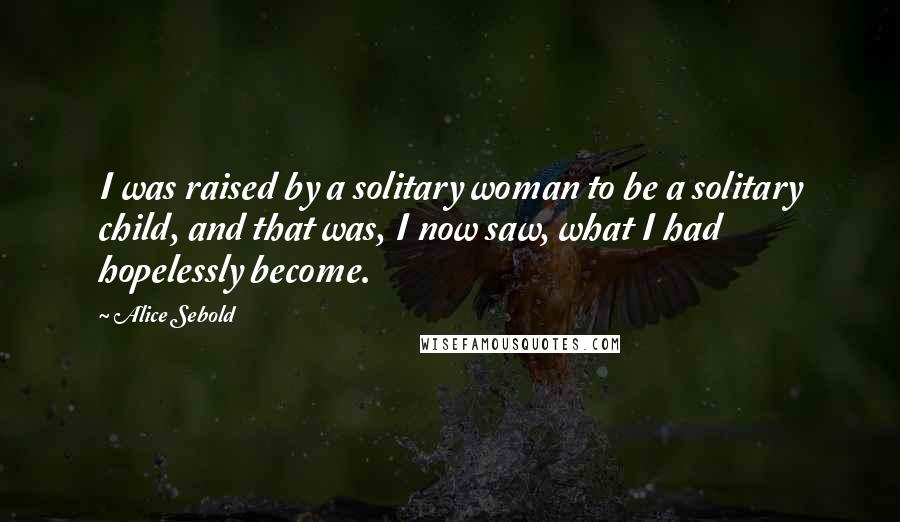 Alice Sebold Quotes: I was raised by a solitary woman to be a solitary child, and that was, I now saw, what I had hopelessly become.