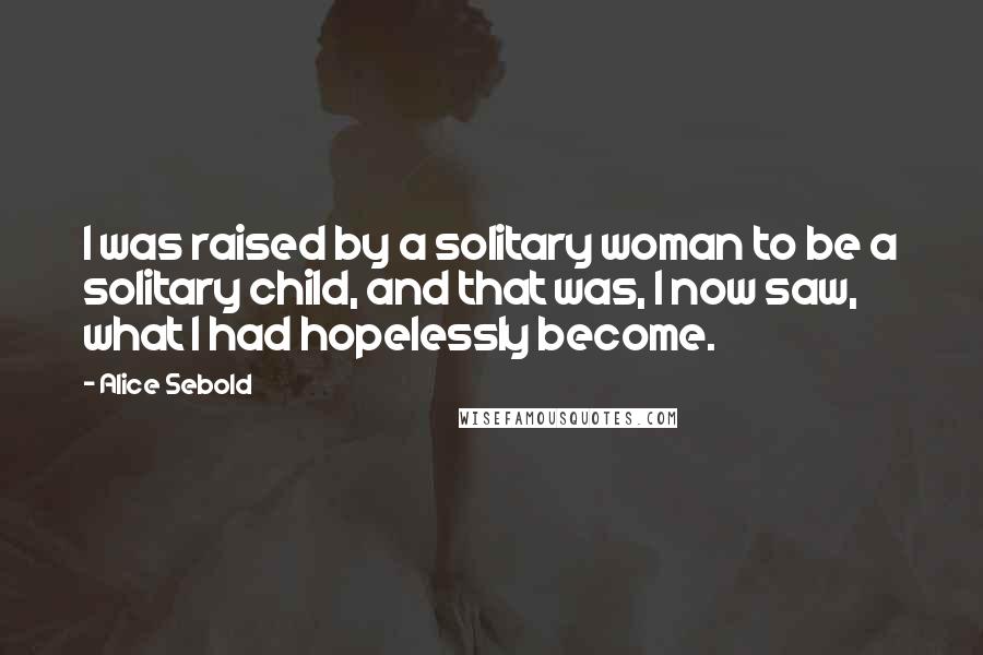 Alice Sebold Quotes: I was raised by a solitary woman to be a solitary child, and that was, I now saw, what I had hopelessly become.