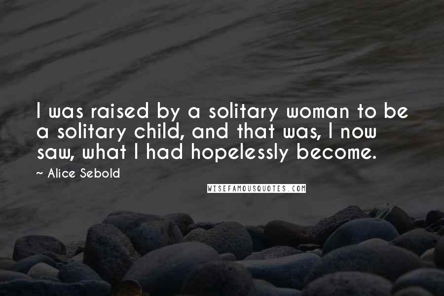 Alice Sebold Quotes: I was raised by a solitary woman to be a solitary child, and that was, I now saw, what I had hopelessly become.