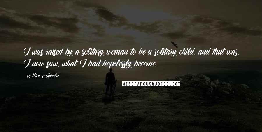 Alice Sebold Quotes: I was raised by a solitary woman to be a solitary child, and that was, I now saw, what I had hopelessly become.
