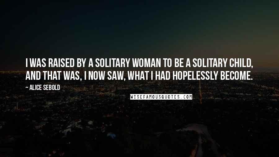 Alice Sebold Quotes: I was raised by a solitary woman to be a solitary child, and that was, I now saw, what I had hopelessly become.