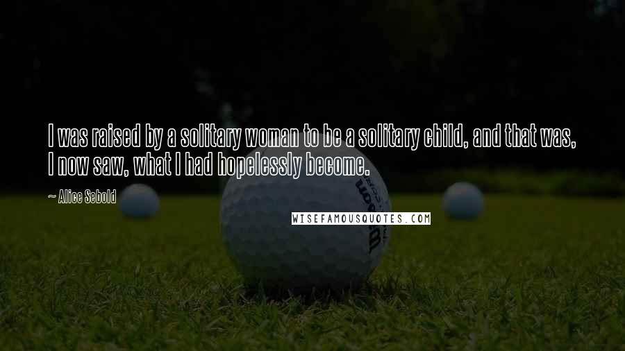 Alice Sebold Quotes: I was raised by a solitary woman to be a solitary child, and that was, I now saw, what I had hopelessly become.