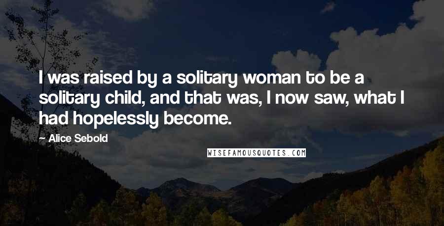 Alice Sebold Quotes: I was raised by a solitary woman to be a solitary child, and that was, I now saw, what I had hopelessly become.