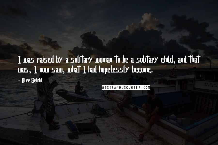 Alice Sebold Quotes: I was raised by a solitary woman to be a solitary child, and that was, I now saw, what I had hopelessly become.