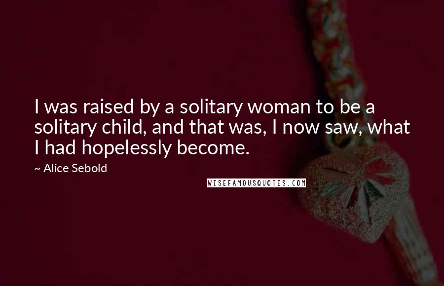 Alice Sebold Quotes: I was raised by a solitary woman to be a solitary child, and that was, I now saw, what I had hopelessly become.