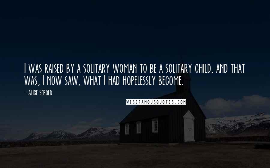 Alice Sebold Quotes: I was raised by a solitary woman to be a solitary child, and that was, I now saw, what I had hopelessly become.