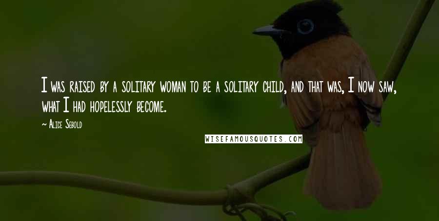 Alice Sebold Quotes: I was raised by a solitary woman to be a solitary child, and that was, I now saw, what I had hopelessly become.