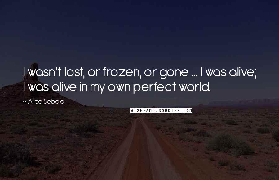 Alice Sebold Quotes: I wasn't lost, or frozen, or gone ... I was alive; I was alive in my own perfect world.