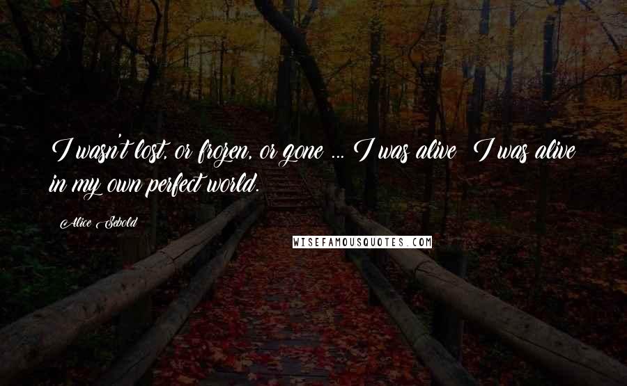 Alice Sebold Quotes: I wasn't lost, or frozen, or gone ... I was alive; I was alive in my own perfect world.