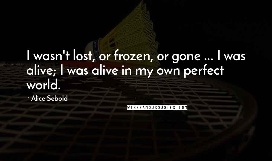 Alice Sebold Quotes: I wasn't lost, or frozen, or gone ... I was alive; I was alive in my own perfect world.