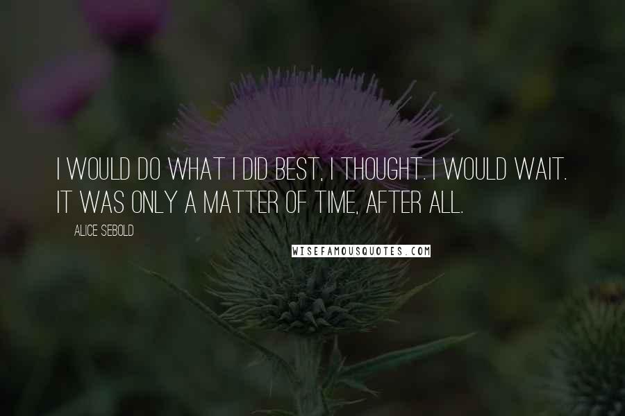Alice Sebold Quotes: I would do what I did best, I thought. I would wait. It was only a matter of time, after all.