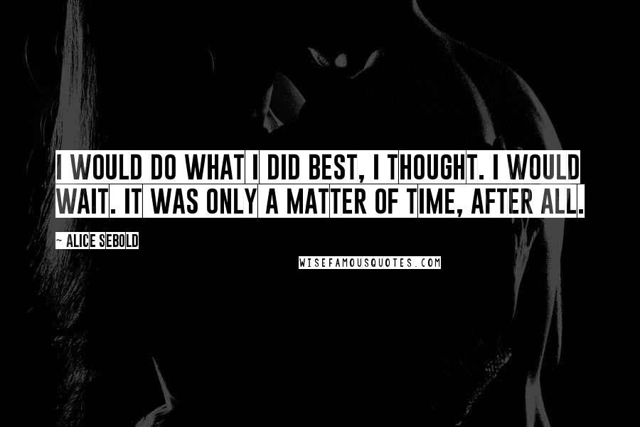 Alice Sebold Quotes: I would do what I did best, I thought. I would wait. It was only a matter of time, after all.