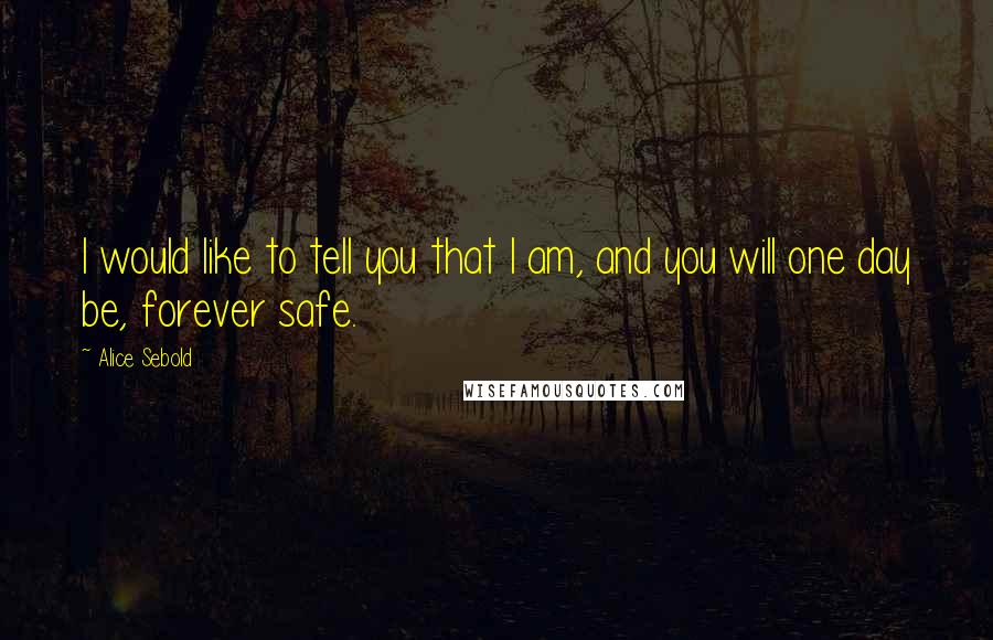 Alice Sebold Quotes: I would like to tell you that I am, and you will one day be, forever safe.