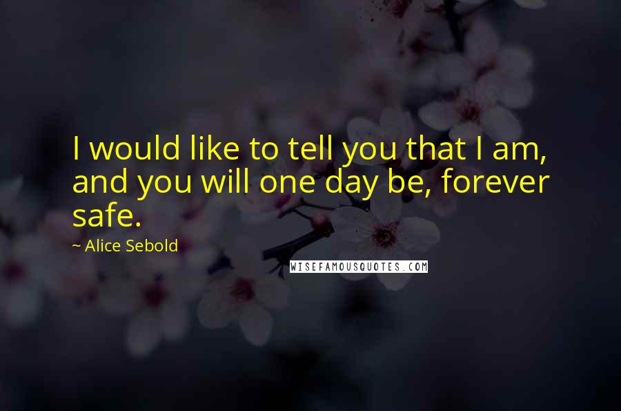Alice Sebold Quotes: I would like to tell you that I am, and you will one day be, forever safe.