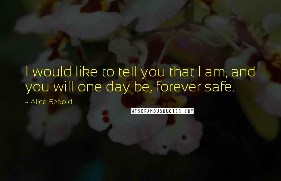 Alice Sebold Quotes: I would like to tell you that I am, and you will one day be, forever safe.