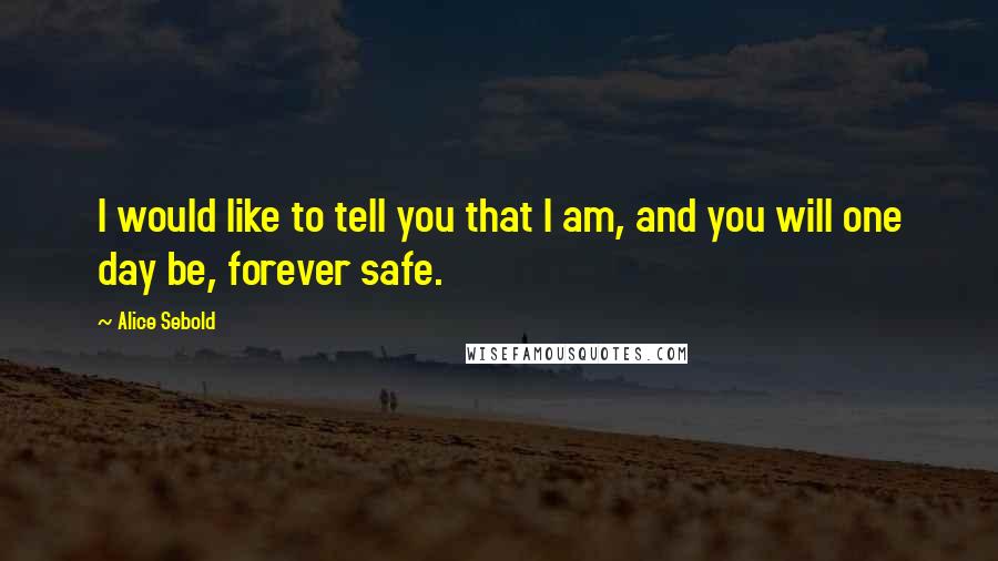 Alice Sebold Quotes: I would like to tell you that I am, and you will one day be, forever safe.