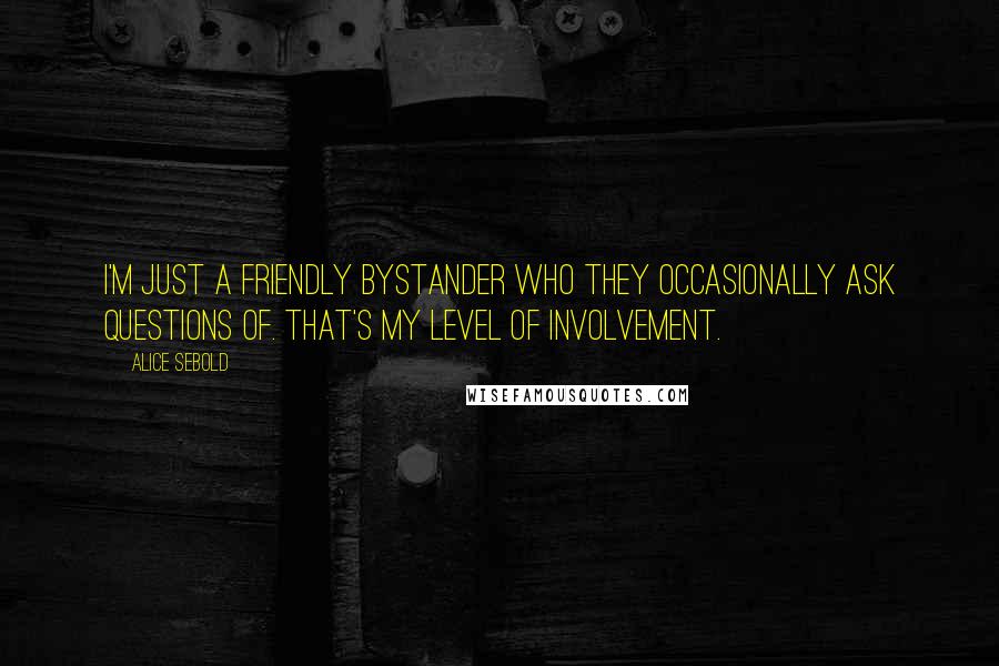 Alice Sebold Quotes: I'm just a friendly bystander who they occasionally ask questions of. That's my level of involvement.