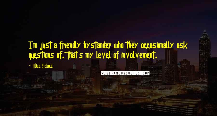 Alice Sebold Quotes: I'm just a friendly bystander who they occasionally ask questions of. That's my level of involvement.