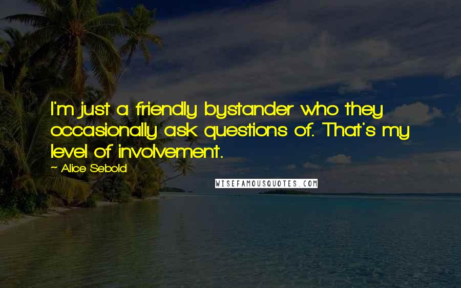 Alice Sebold Quotes: I'm just a friendly bystander who they occasionally ask questions of. That's my level of involvement.