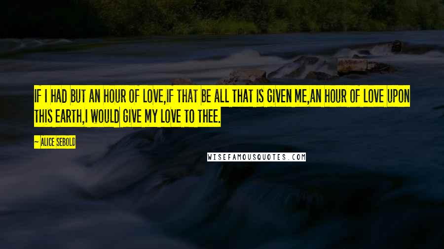 Alice Sebold Quotes: If I had but an hour of love,if that be all that is given me,an hour of love upon this earth,I would give my love to thee.