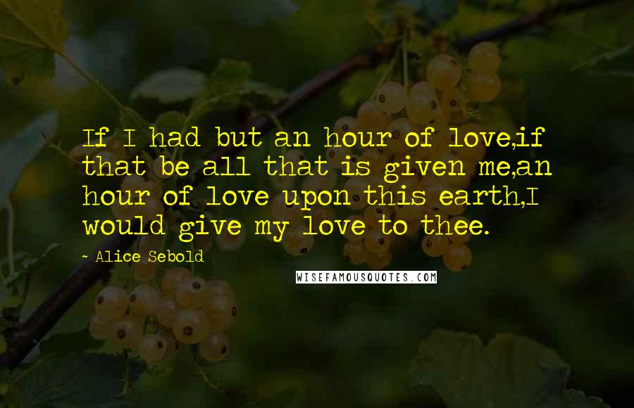 Alice Sebold Quotes: If I had but an hour of love,if that be all that is given me,an hour of love upon this earth,I would give my love to thee.