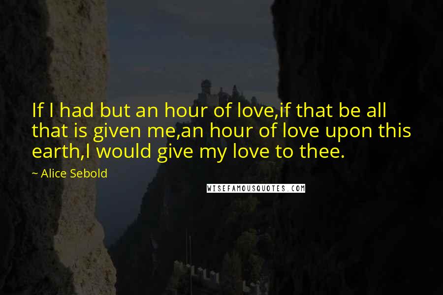 Alice Sebold Quotes: If I had but an hour of love,if that be all that is given me,an hour of love upon this earth,I would give my love to thee.