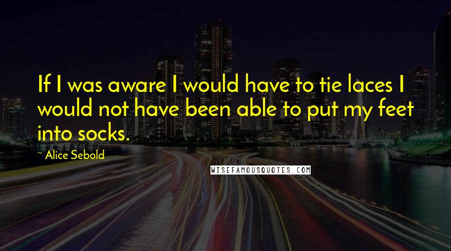 Alice Sebold Quotes: If I was aware I would have to tie laces I would not have been able to put my feet into socks.