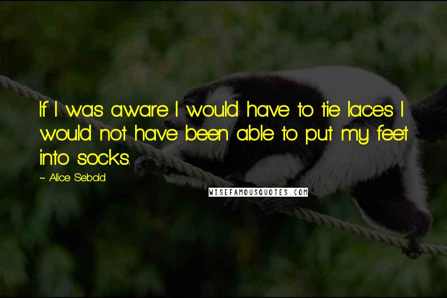 Alice Sebold Quotes: If I was aware I would have to tie laces I would not have been able to put my feet into socks.