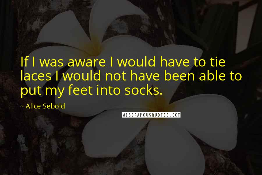 Alice Sebold Quotes: If I was aware I would have to tie laces I would not have been able to put my feet into socks.