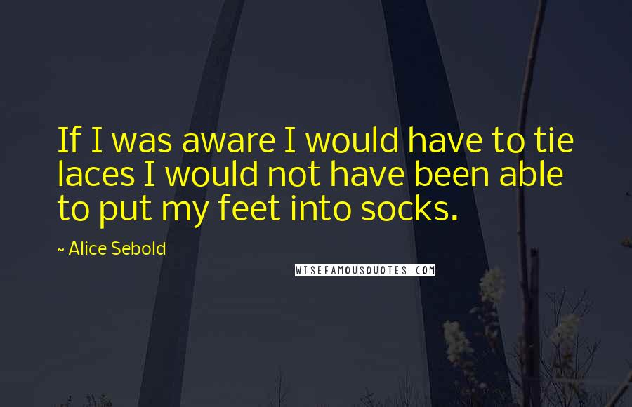Alice Sebold Quotes: If I was aware I would have to tie laces I would not have been able to put my feet into socks.
