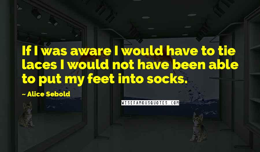 Alice Sebold Quotes: If I was aware I would have to tie laces I would not have been able to put my feet into socks.