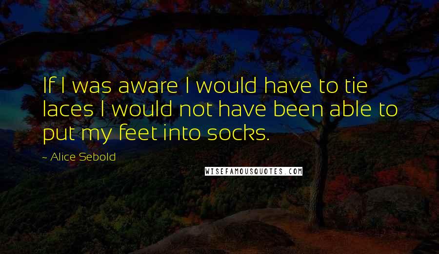 Alice Sebold Quotes: If I was aware I would have to tie laces I would not have been able to put my feet into socks.