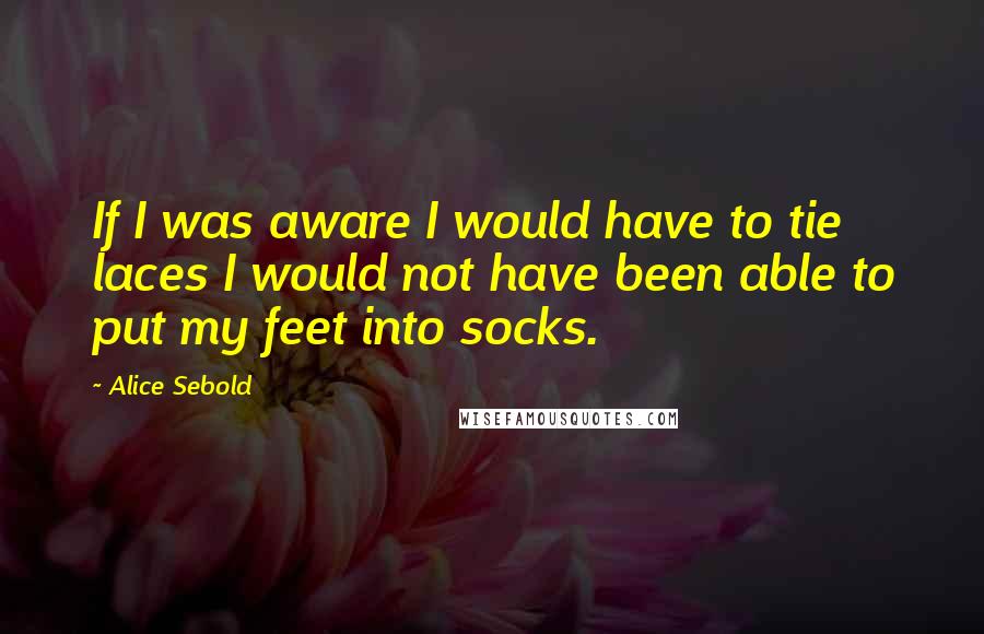 Alice Sebold Quotes: If I was aware I would have to tie laces I would not have been able to put my feet into socks.