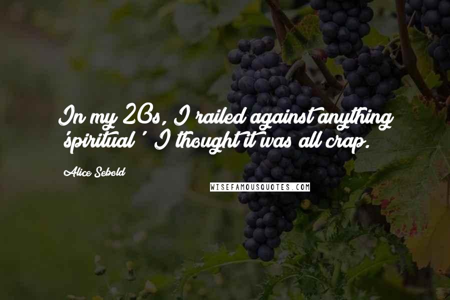 Alice Sebold Quotes: In my 20s, I railed against anything 'spiritual'; I thought it was all crap.