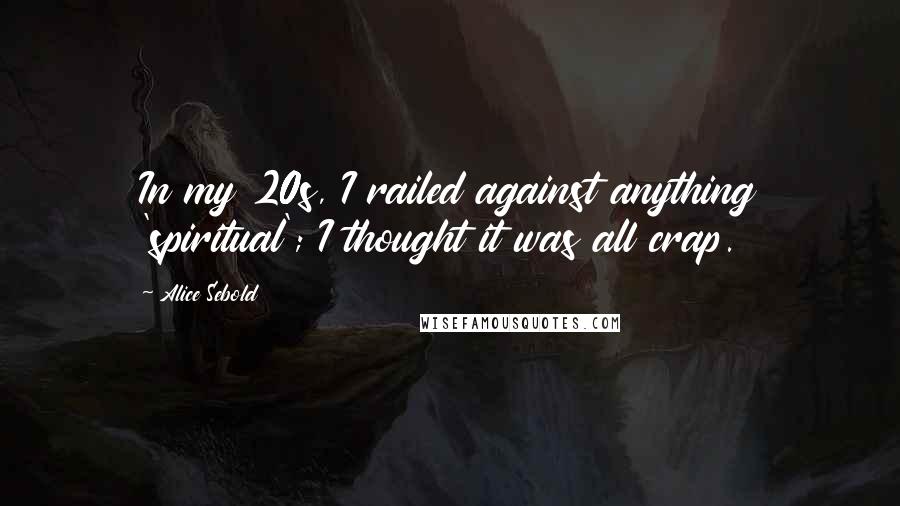 Alice Sebold Quotes: In my 20s, I railed against anything 'spiritual'; I thought it was all crap.