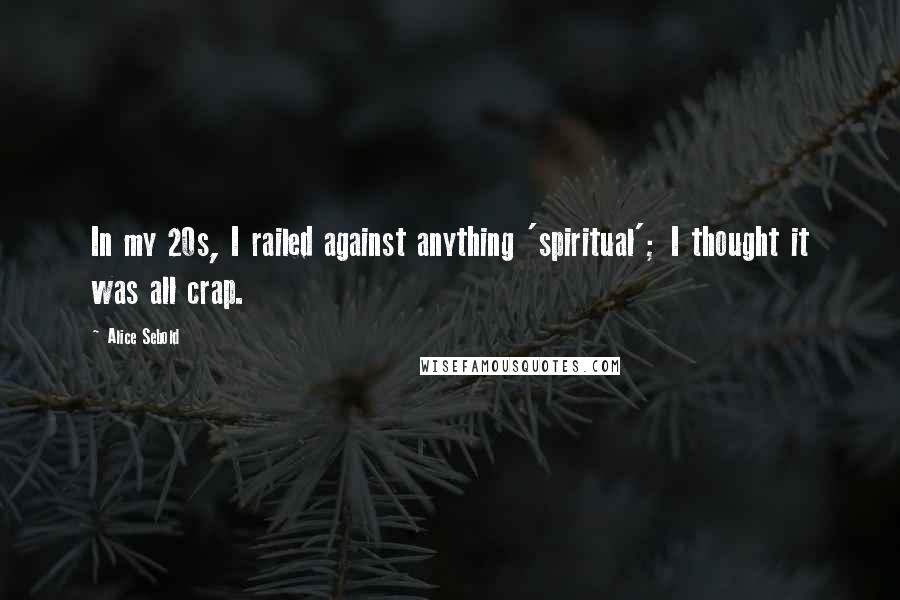 Alice Sebold Quotes: In my 20s, I railed against anything 'spiritual'; I thought it was all crap.