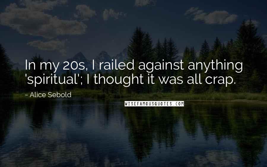 Alice Sebold Quotes: In my 20s, I railed against anything 'spiritual'; I thought it was all crap.