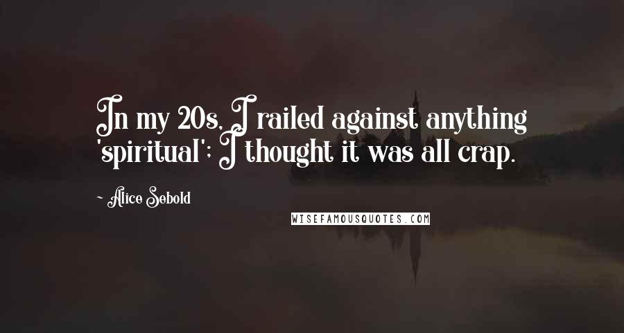 Alice Sebold Quotes: In my 20s, I railed against anything 'spiritual'; I thought it was all crap.