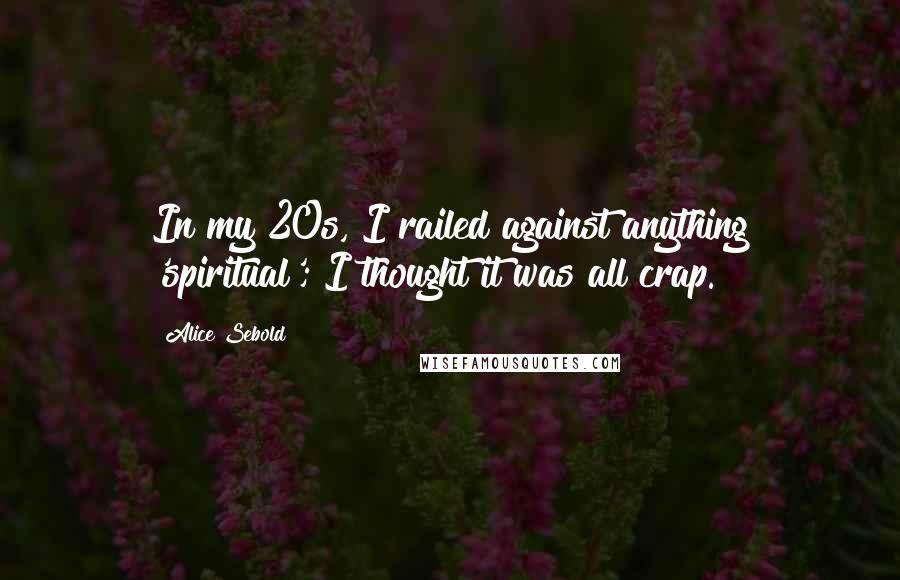 Alice Sebold Quotes: In my 20s, I railed against anything 'spiritual'; I thought it was all crap.