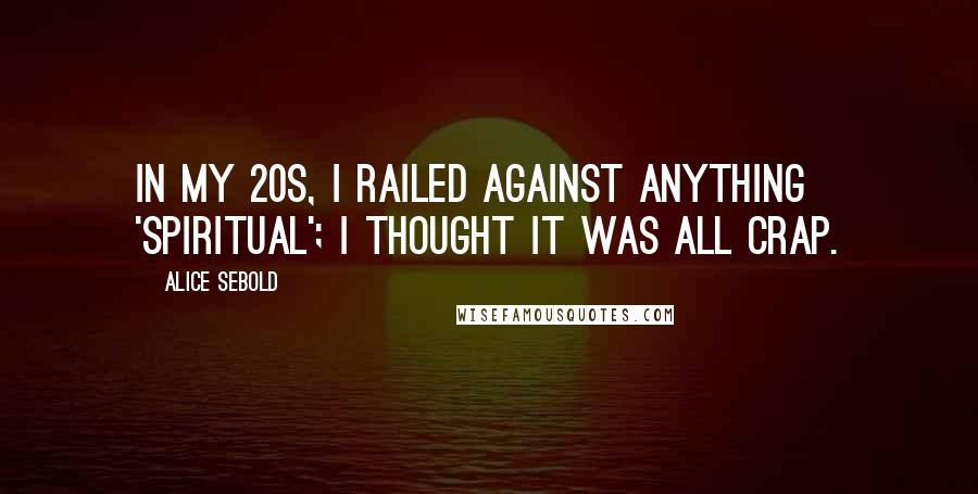 Alice Sebold Quotes: In my 20s, I railed against anything 'spiritual'; I thought it was all crap.