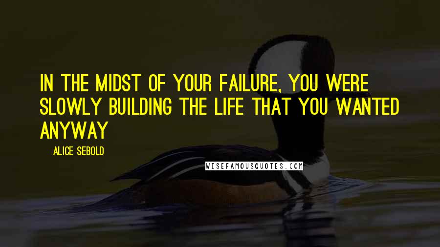 Alice Sebold Quotes: In the midst of your failure, you were slowly building the life that you wanted anyway