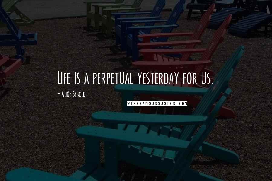 Alice Sebold Quotes: Life is a perpetual yesterday for us.