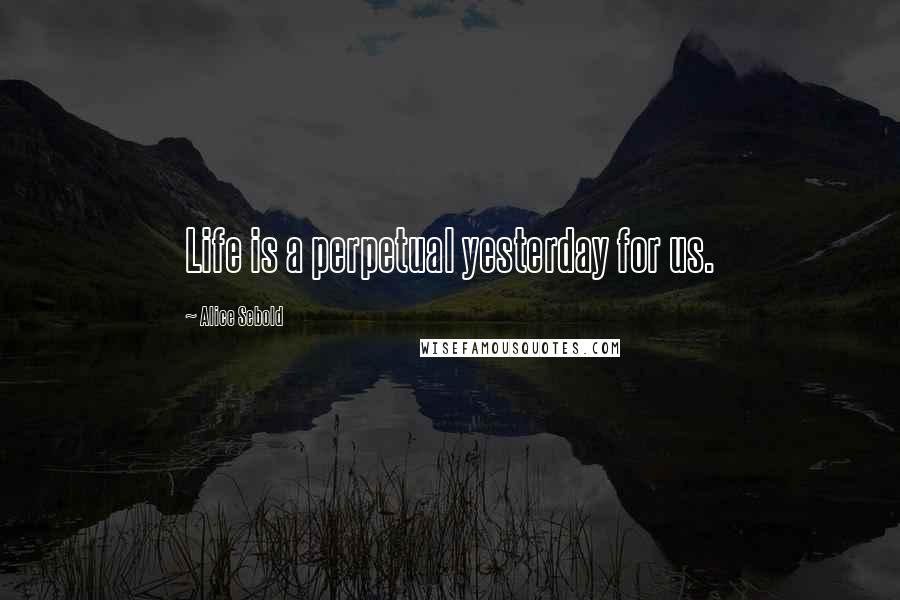 Alice Sebold Quotes: Life is a perpetual yesterday for us.