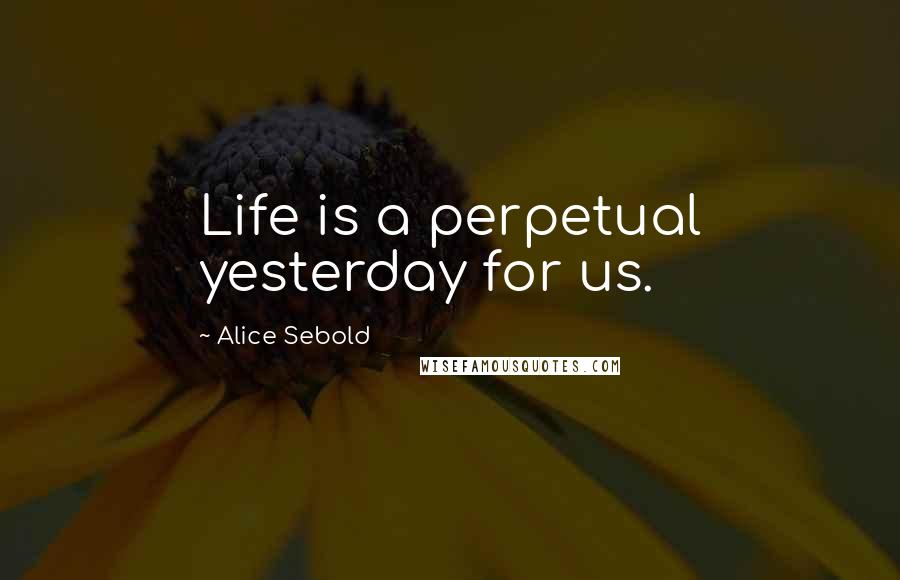 Alice Sebold Quotes: Life is a perpetual yesterday for us.