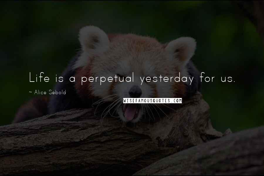 Alice Sebold Quotes: Life is a perpetual yesterday for us.