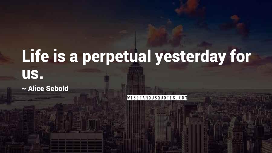 Alice Sebold Quotes: Life is a perpetual yesterday for us.