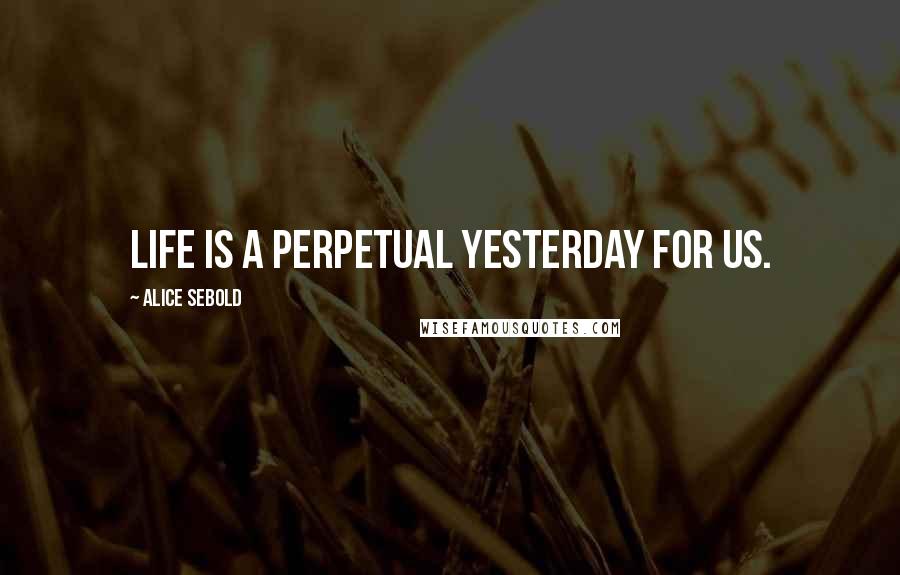 Alice Sebold Quotes: Life is a perpetual yesterday for us.